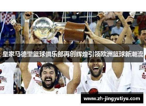 皇家马德里篮球俱乐部再创辉煌引领欧洲篮球新潮流