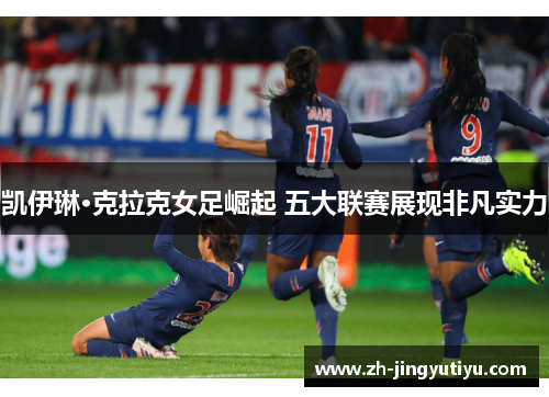 凯伊琳·克拉克女足崛起 五大联赛展现非凡实力