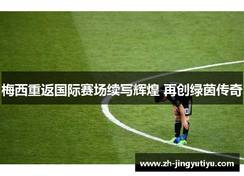 梅西重返国际赛场续写辉煌 再创绿茵传奇