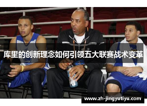 库里的创新理念如何引领五大联赛战术变革