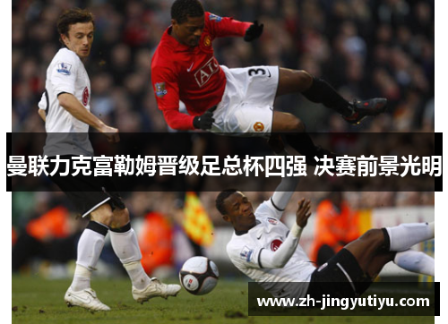 曼联力克富勒姆晋级足总杯四强 决赛前景光明