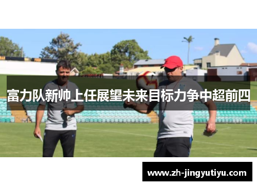 富力队新帅上任展望未来目标力争中超前四