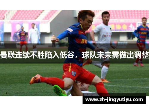 曼联连续不胜陷入低谷，球队未来需做出调整