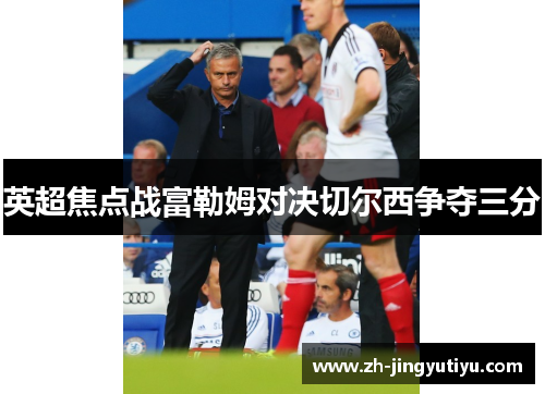 英超焦点战富勒姆对决切尔西争夺三分