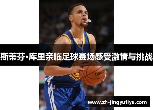 斯蒂芬·库里亲临足球赛场感受激情与挑战