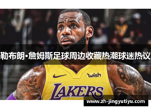 勒布朗·詹姆斯足球周边收藏热潮球迷热议
