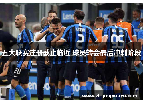 五大联赛注册截止临近 球员转会最后冲刺阶段