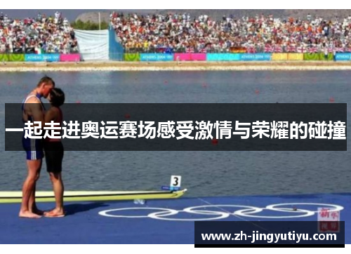 一起走进奥运赛场感受激情与荣耀的碰撞