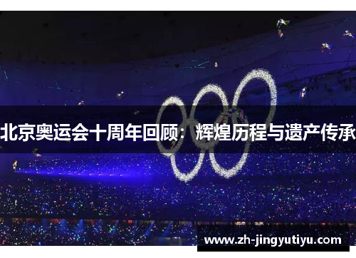 北京奥运会十周年回顾：辉煌历程与遗产传承